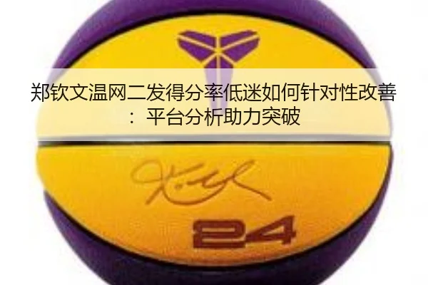郑钦文温网二发得分率低迷如何针对性改善：平台分析助力突破